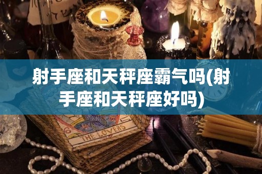 射手座和天秤座霸气吗(射手座和天秤座好吗)
