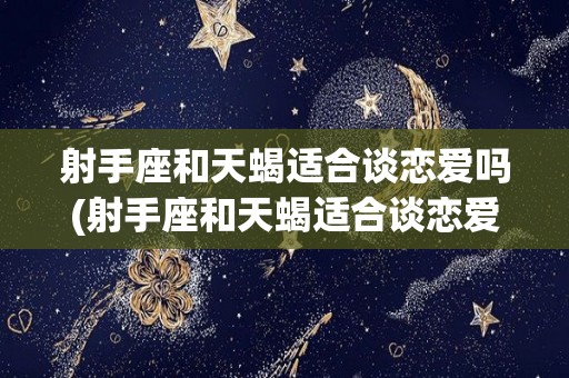 射手座和天蝎适合谈恋爱吗(射手座和天蝎适合谈恋爱吗知乎)