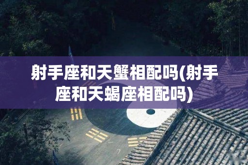 射手座和天蟹相配吗(射手座和天蝎座相配吗)