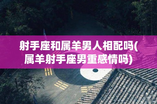 射手座和属羊男人相配吗(属羊射手座男重感情吗)