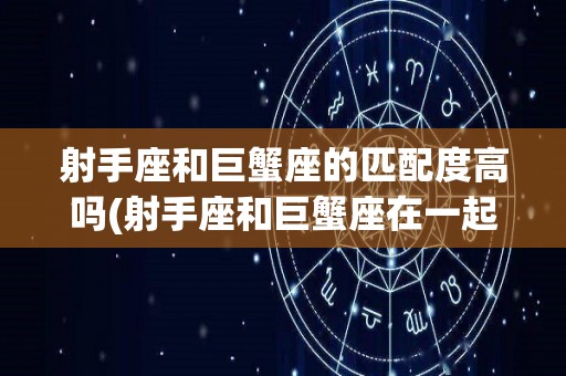 射手座和巨蟹座的匹配度高吗(射手座和巨蟹座在一起合适吗?)