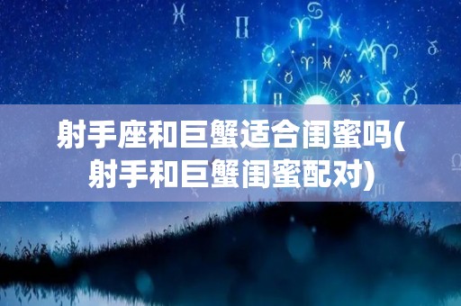 射手座和巨蟹适合闺蜜吗(射手和巨蟹闺蜜配对)