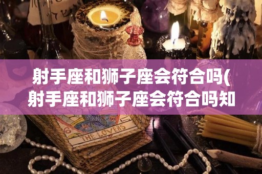 射手座和狮子座会符合吗(射手座和狮子座会符合吗知乎)