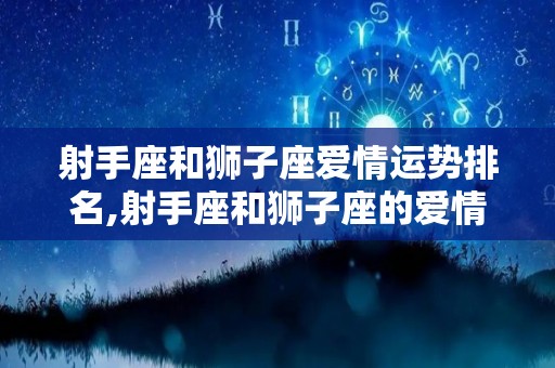射手座和狮子座爱情运势排名,射手座和狮子座的爱情运势排名