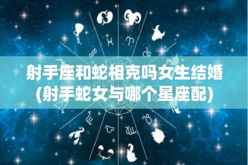 射手座和蛇相克吗女生结婚(射手蛇女与哪个星座配)