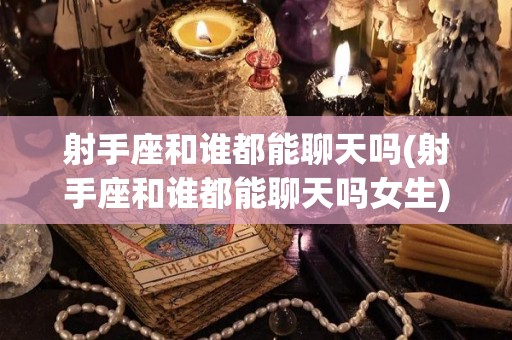 射手座和谁都能聊天吗(射手座和谁都能聊天吗女生)