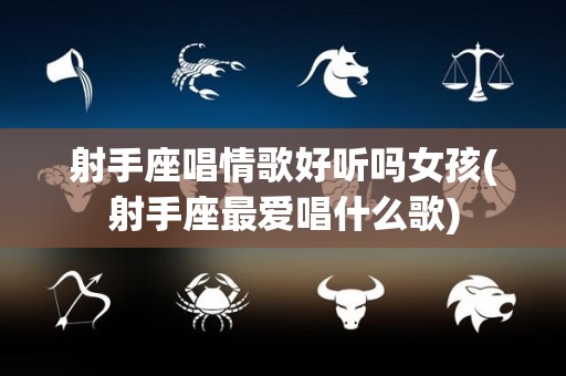 射手座唱情歌好听吗女孩(射手座最爱唱什么歌)