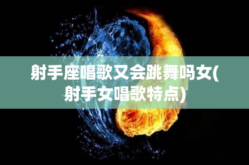 射手座唱歌又会跳舞吗女(射手女唱歌特点)