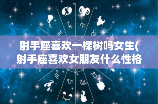 射手座喜欢一棵树吗女生(射手座喜欢女朋友什么性格)