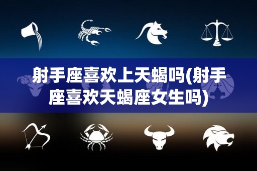 射手座喜欢上天蝎吗(射手座喜欢天蝎座女生吗)