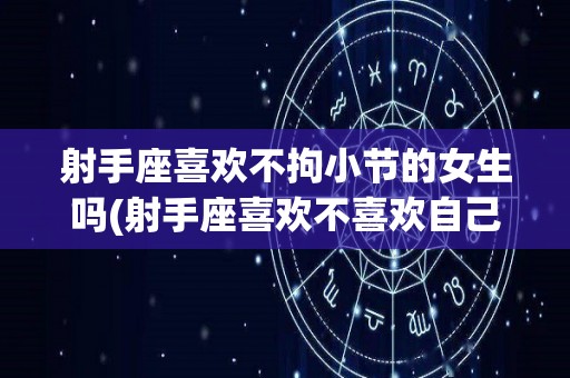 射手座喜欢不拘小节的女生吗(射手座喜欢不喜欢自己的人 的心理怪物)