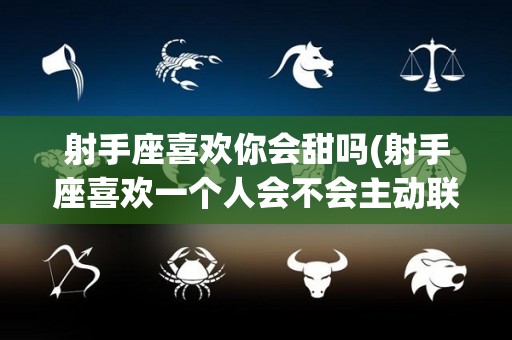射手座喜欢你会甜吗(射手座喜欢一个人会不会主动联系)