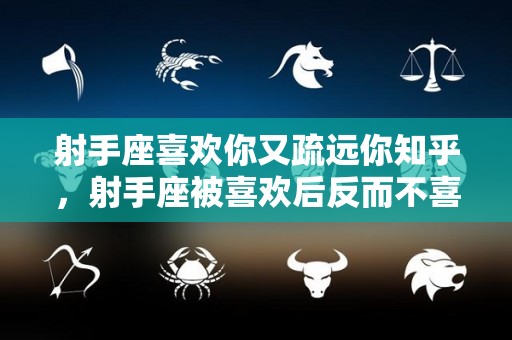 射手座喜欢你又疏远你知乎，射手座被喜欢后反而不喜欢了