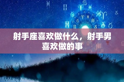 射手座喜欢做什么，射手男喜欢做的事
