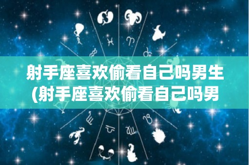 射手座喜欢偷看自己吗男生(射手座喜欢偷看自己吗男生心理)