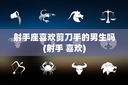 射手座喜欢剪刀手的男生吗(射手 喜欢)