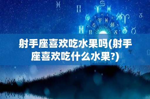 射手座喜欢吃水果吗(射手座喜欢吃什么水果?)