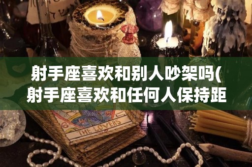 射手座喜欢和别人吵架吗(射手座喜欢和任何人保持距离)