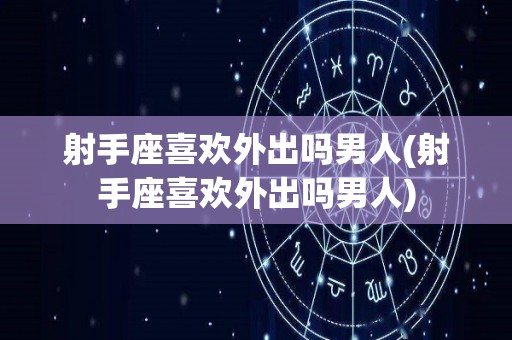 射手座喜欢外出吗男人(射手座喜欢外出吗男人)
