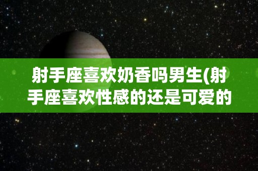 射手座喜欢奶香吗男生(射手座喜欢性感的还是可爱的女生啊)
