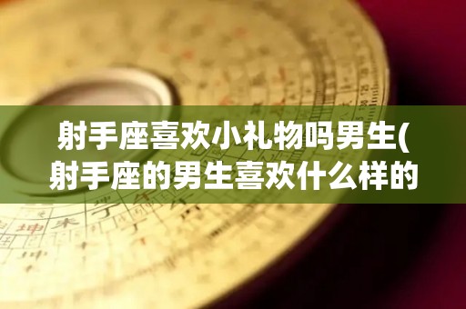 射手座喜欢小礼物吗男生(射手座的男生喜欢什么样的礼物)