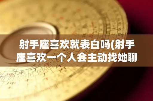 射手座喜欢就表白吗(射手座喜欢一个人会主动找她聊天吗)