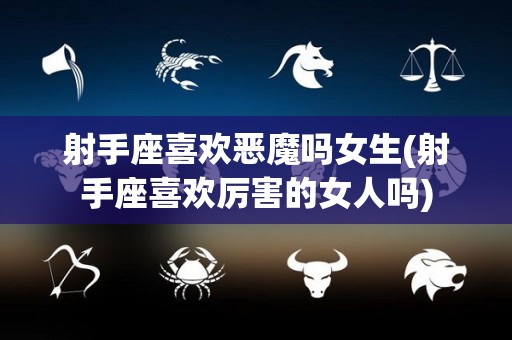 射手座喜欢恶魔吗女生(射手座喜欢厉害的女人吗)