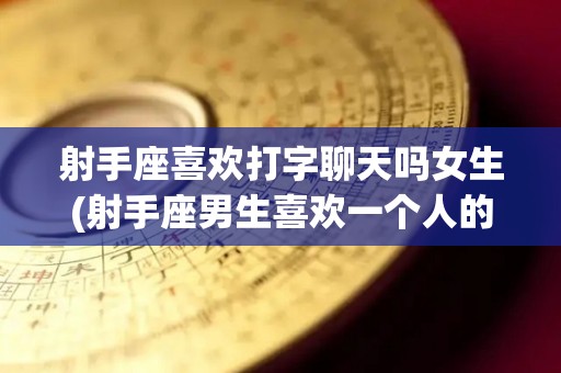 射手座喜欢打字聊天吗女生(射手座男生喜欢一个人的表现)