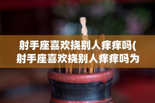 射手座喜欢挠别人痒痒吗(射手座喜欢挠别人痒痒吗为什么)