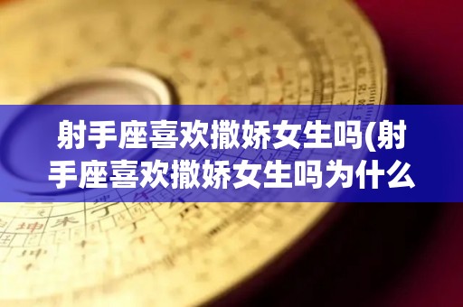 射手座喜欢撒娇女生吗(射手座喜欢撒娇女生吗为什么)