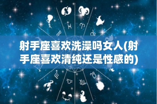 射手座喜欢洗澡吗女人(射手座喜欢清纯还是性感的)