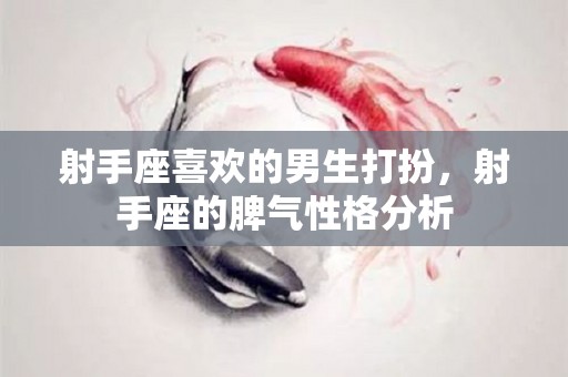 射手座喜欢的男生打扮，射手座的脾气性格分析
