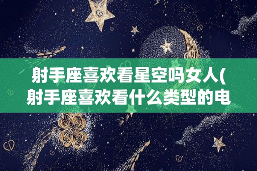 射手座喜欢看星空吗女人(射手座喜欢看什么类型的电影)