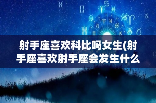 射手座喜欢科比吗女生(射手座喜欢射手座会发生什么)