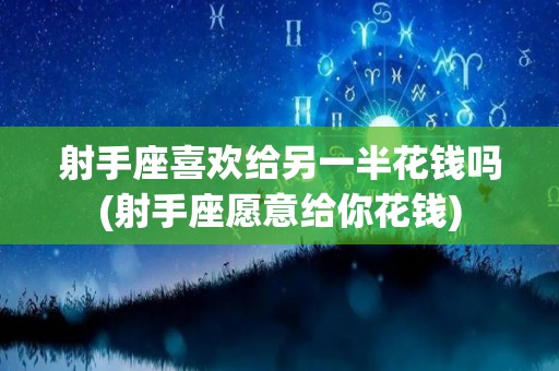 射手座喜欢给另一半花钱吗(射手座愿意给你花钱)