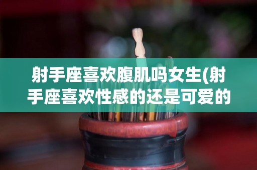 射手座喜欢腹肌吗女生(射手座喜欢性感的还是可爱的女生啊)