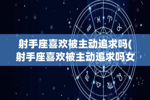 射手座喜欢被主动追求吗(射手座喜欢被主动追求吗女生)