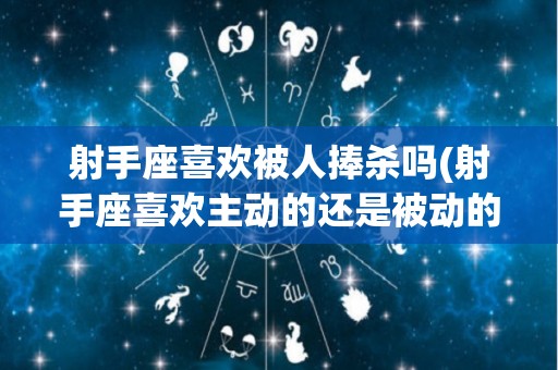 射手座喜欢被人捧杀吗(射手座喜欢主动的还是被动的)