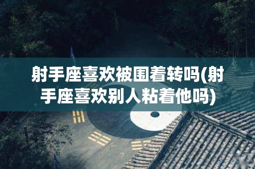 射手座喜欢被围着转吗(射手座喜欢别人粘着他吗)