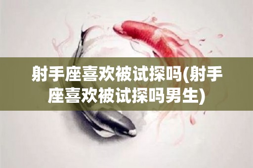 射手座喜欢被试探吗(射手座喜欢被试探吗男生)