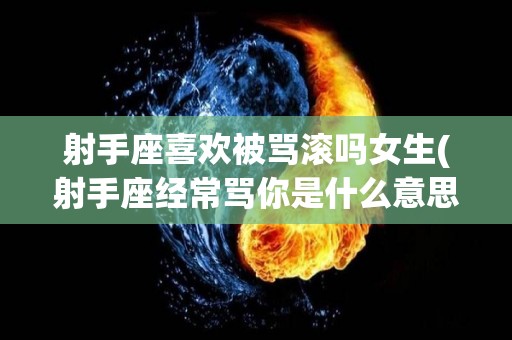 射手座喜欢被骂滚吗女生(射手座经常骂你是什么意思)