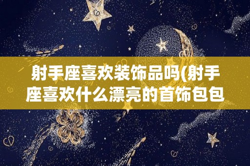 射手座喜欢装饰品吗(射手座喜欢什么漂亮的首饰包包)