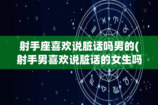 射手座喜欢说脏话吗男的(射手男喜欢说脏话的女生吗)