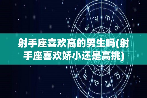 射手座喜欢高的男生吗(射手座喜欢娇小还是高挑)