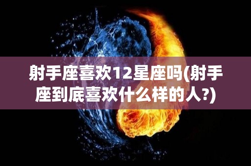 射手座喜欢12星座吗(射手座到底喜欢什么样的人?)