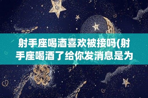 射手座喝酒喜欢被接吗(射手座喝酒了给你发消息是为啥)
