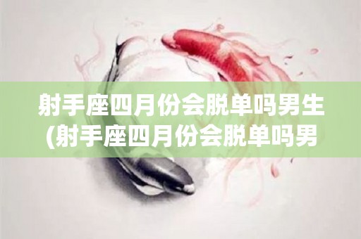 射手座四月份会脱单吗男生(射手座四月份会脱单吗男生女生)