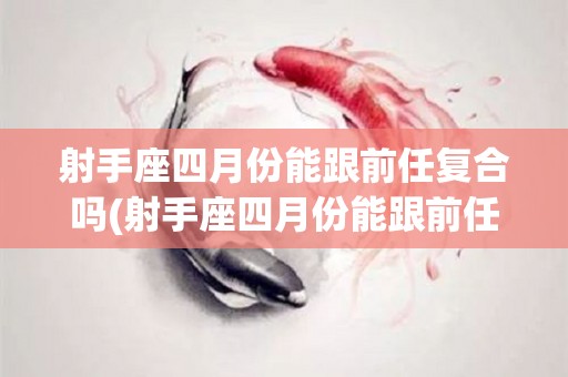射手座四月份能跟前任复合吗(射手座四月份能跟前任复合吗女)