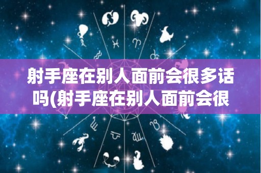 射手座在别人面前会很多话吗(射手座在别人面前会很多话吗女生)