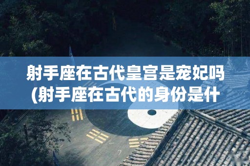射手座在古代皇宫是宠妃吗(射手座在古代的身份是什么?)